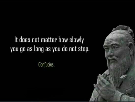 “It does not matter how slowly you go as long as you do not stop.” - Confucius