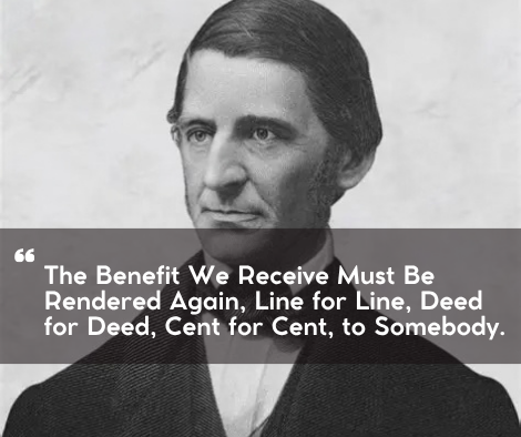Quote of the Day: “The Benefit We Receive Must Be Rendered Again, Line for Line, Deed for Deed, Cent for Cent, to Somebody.” Ralph Waldo Emerson
